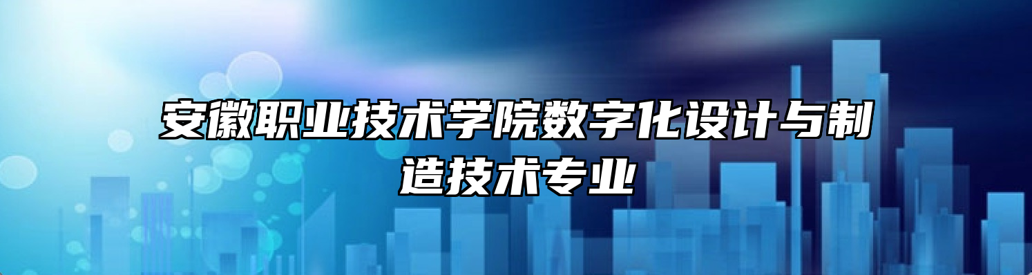 安徽职业技术学院数字化设计与制造技术专业