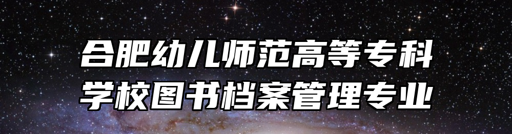 合肥幼儿师范高等专科学校图书档案管理专业