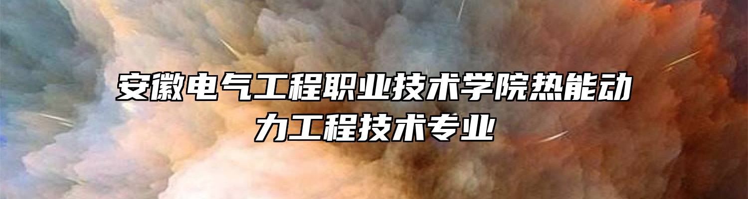 安徽电气工程职业技术学院热能动力工程技术专业