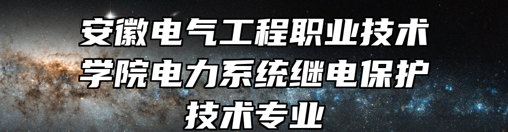 安徽电气工程职业技术学院电力系统继电保护技术专业