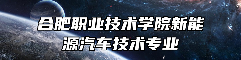 合肥职业技术学院新能源汽车技术专业