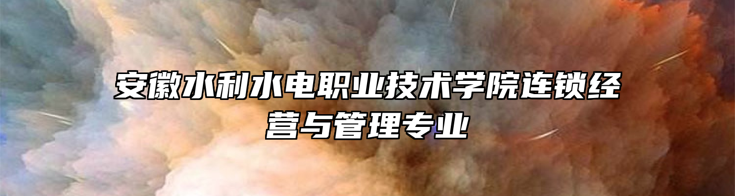 安徽水利水电职业技术学院连锁经营与管理专业