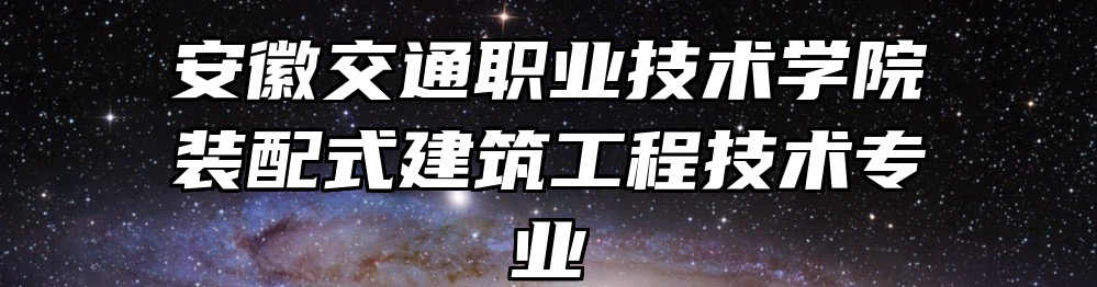 安徽交通职业技术学院装配式建筑工程技术专业