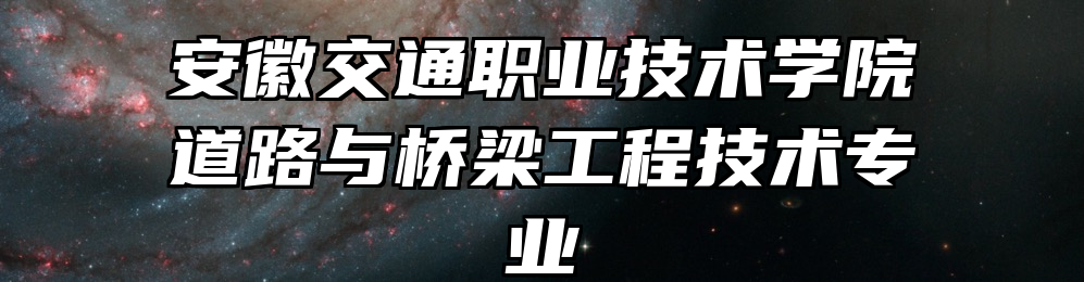 安徽交通职业技术学院道路与桥梁工程技术专业