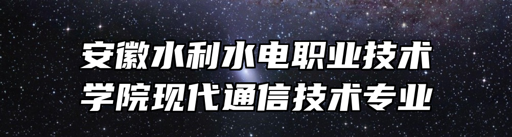 安徽水利水电职业技术学院现代通信技术专业