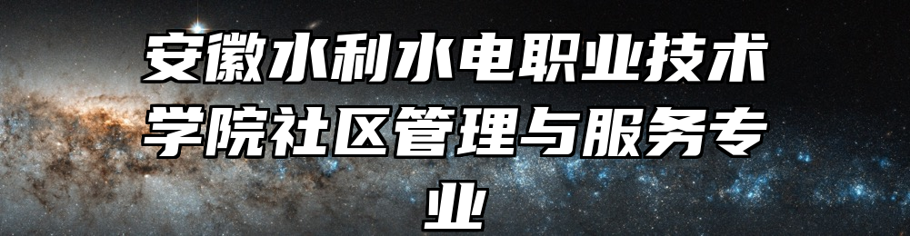 安徽水利水电职业技术学院社区管理与服务专业