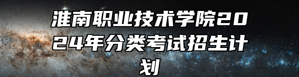 淮南职业技术学院2024年分类考试招生计划