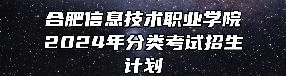 合肥信息技术职业学院2024年分类考试招生计划