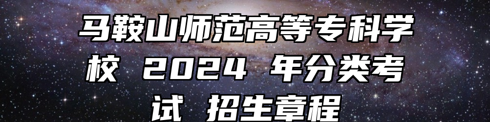 马鞍山师范高等专科学校2024年分类考试招生章程