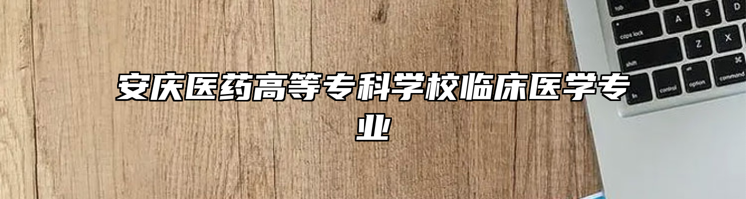 安庆医药高等专科学校临床医学专业