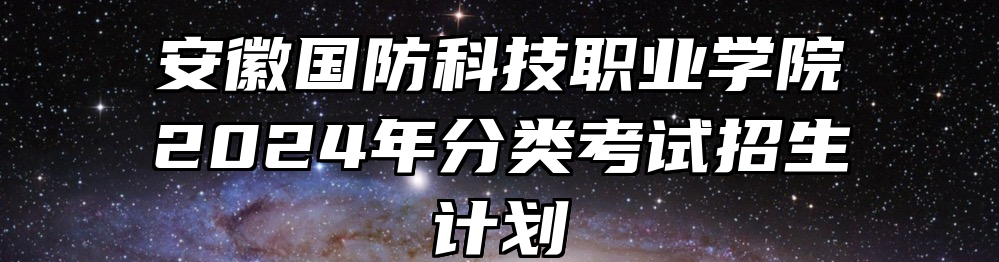 安徽国防科技职业学院2024年分类考试招生计划