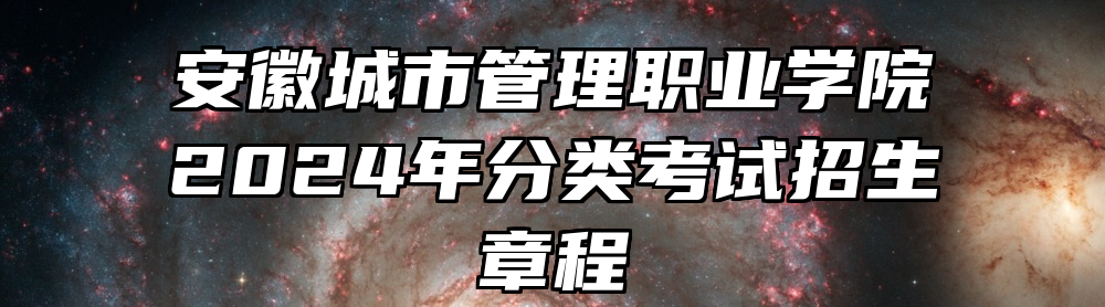 安徽城市管理职业学院2024年分类考试招生章程