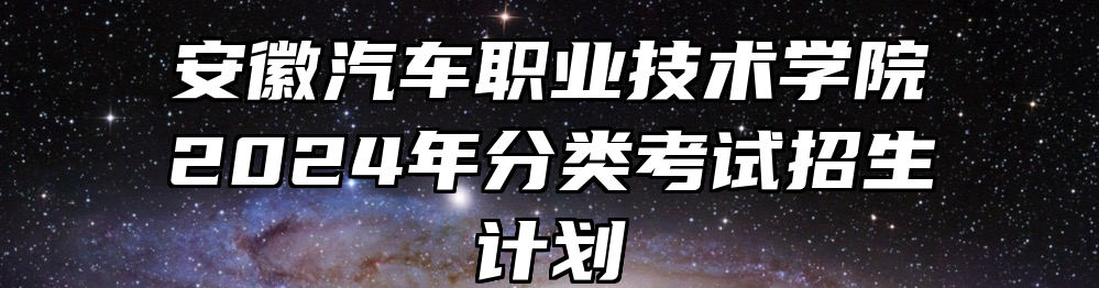 安徽汽车职业技术学院2024年分类考试招生计划