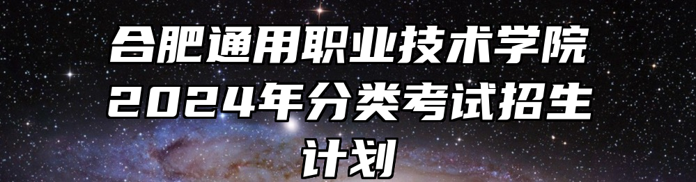 合肥通用职业技术学院2024年分类考试招生计划