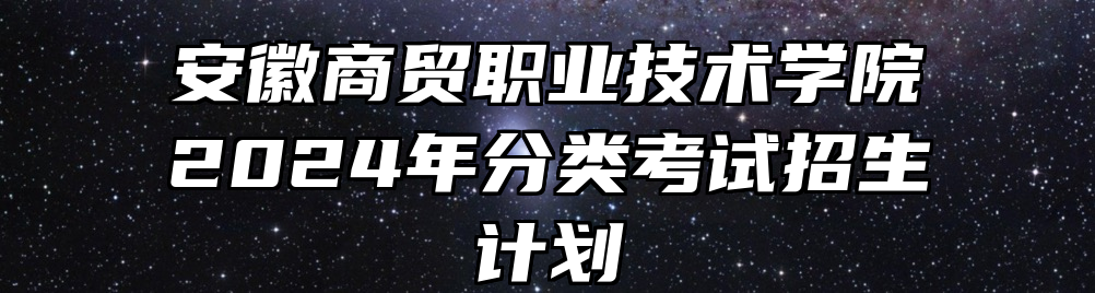 安徽商贸职业技术学院2024年分类考试招生计划