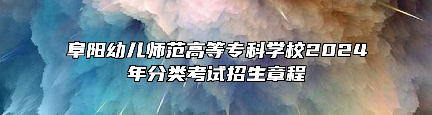 阜阳幼儿师范高等专科学校2024年分类考试招生章程