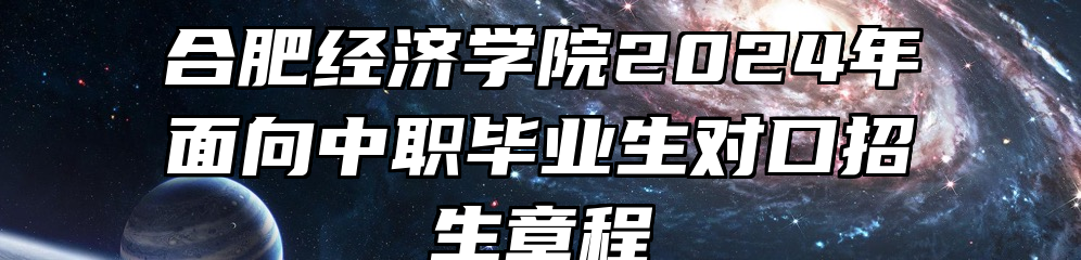合肥经济学院2024年面向中职毕业生对口招生章程