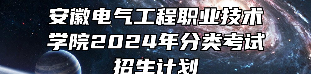 安徽电气工程职业技术学院2024年分类考试招生计划