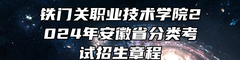 铁门关职业技术学院2024年安徽省分类考试招生章程