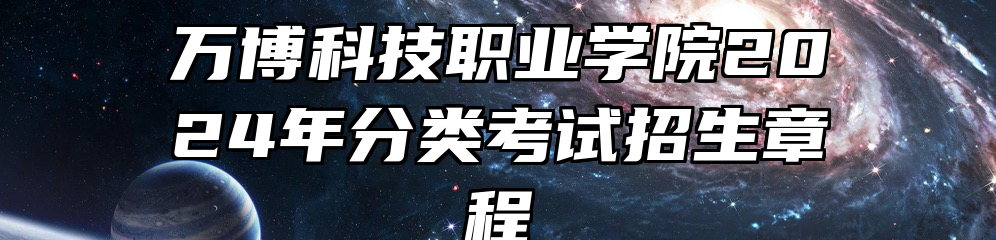 万博科技职业学院2024年分类考试招生章程