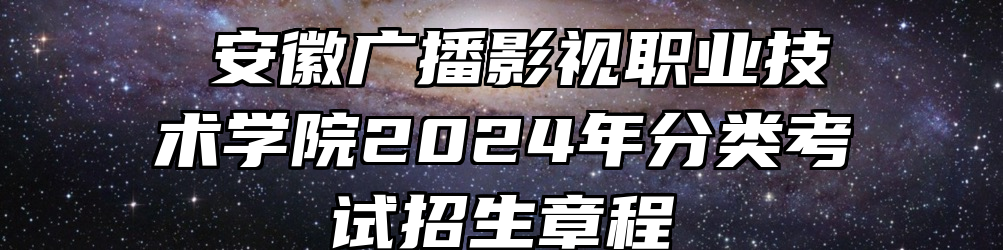 ​安徽广播影视职业技术学院2024年分类考试招生章程