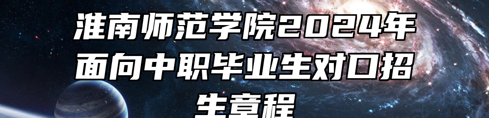 淮南师范学院2024年面向中职毕业生对口招生章程