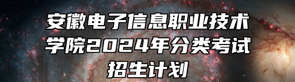 安徽电子信息职业技术学院2024年分类考试招生计划