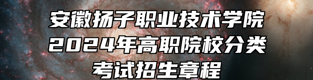 安徽扬子职业技术学院2024年高职院校分类考试招生章程