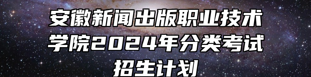 安徽新闻出版职业技术学院2024年分类考试招生计划
