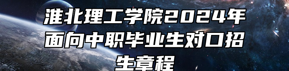 淮北理工学院2024年面向中职毕业生对口招生章程