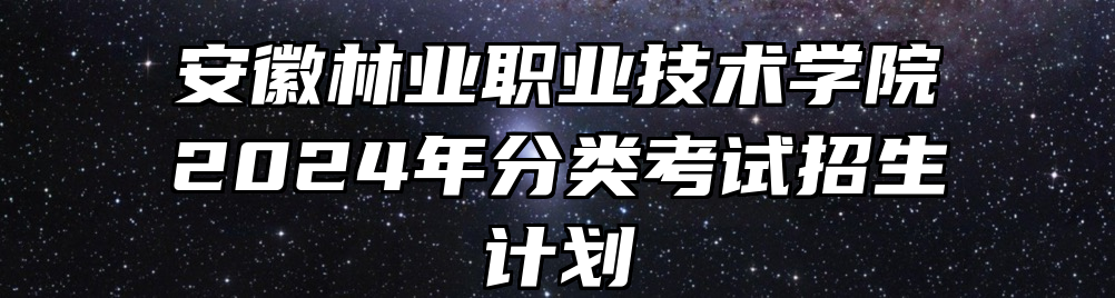 安徽林业职业技术学院2024年分类考试招生计划