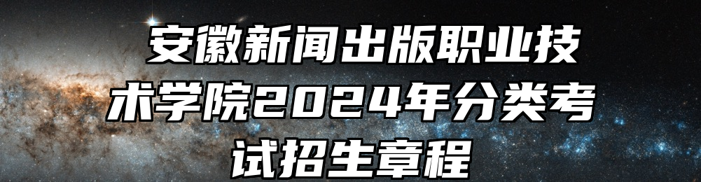 ​安徽新闻出版职业技术学院2024年分类考试招生章程