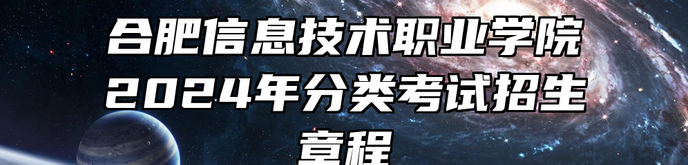 合肥信息技术职业学院2024年分类考试招生章程