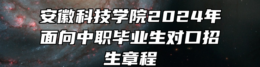 安徽科技学院2024年面向中职毕业生对口招生章程
