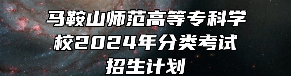 马鞍山师范高等专科学校2024年分类考试招生计划