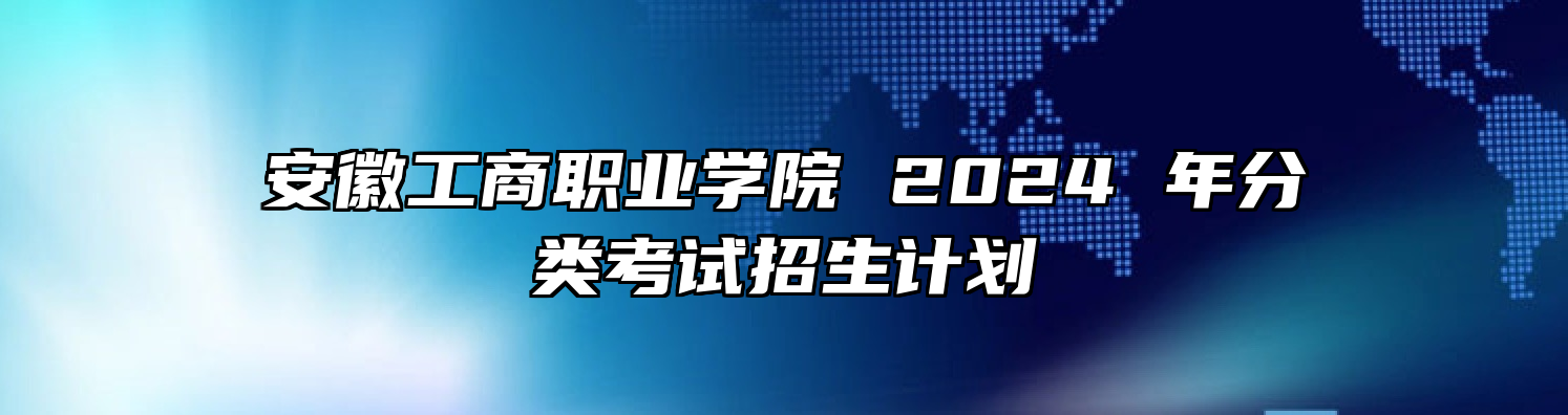 安徽工商职业学院 2024 年分类考试招生计划