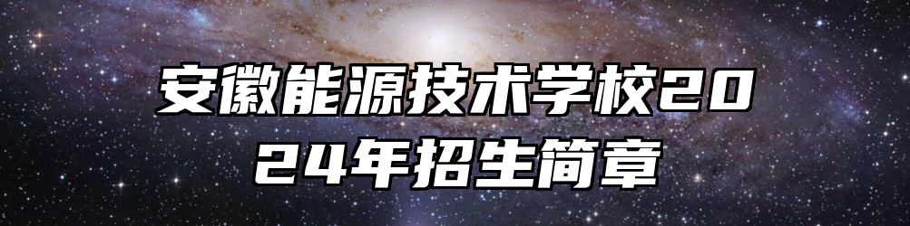 安徽能源技术学校2024年招生简章