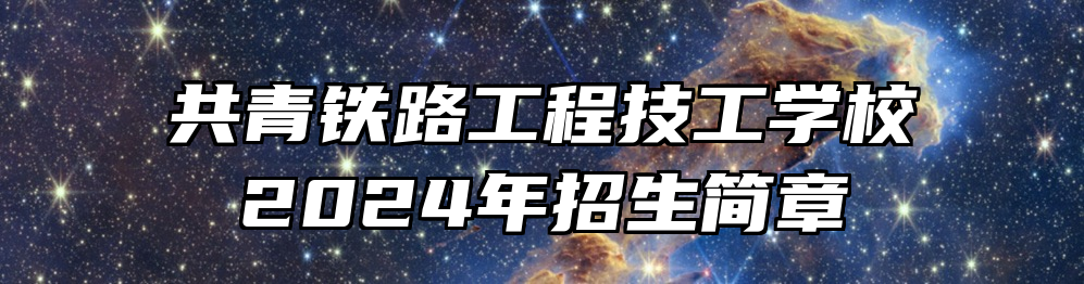 共青铁路工程技工学校2024年招生简章