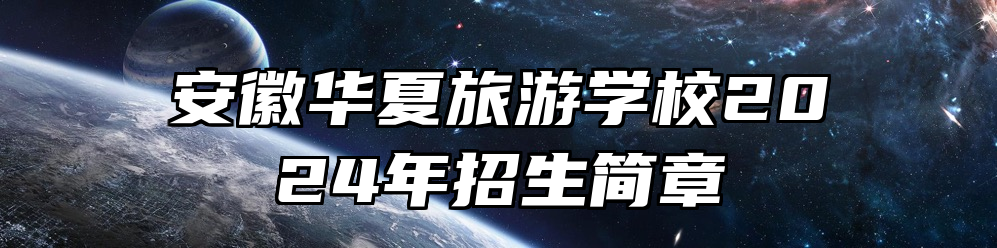安徽华夏旅游学校2024年招生简章