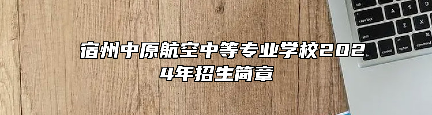  宿州中原航空中等专业学校2024年招生简章