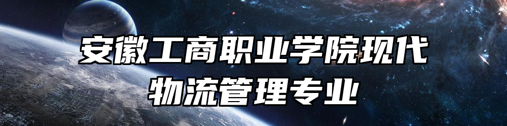 安徽工商职业学院现代物流管理专业