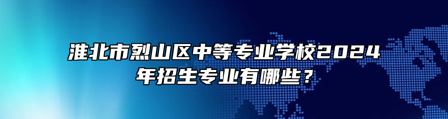 淮北市烈山区中等专业学校2024年招生专业有哪些？