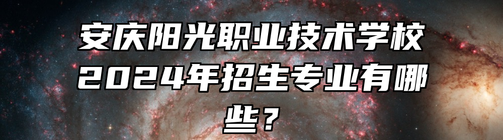 安庆阳光职业技术学校2024年招生专业有哪些？