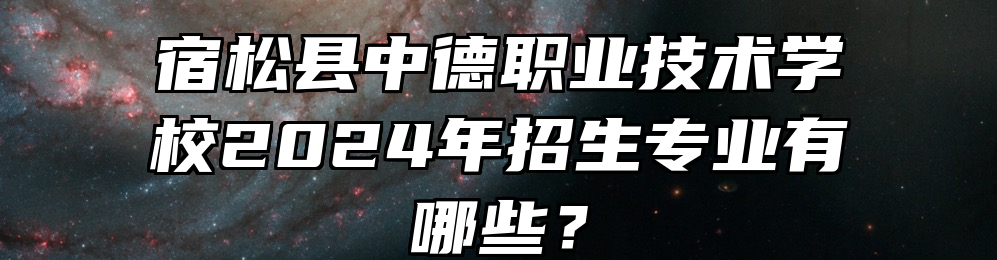 宿松县中德职业技术学校2024年招生专业有哪些？