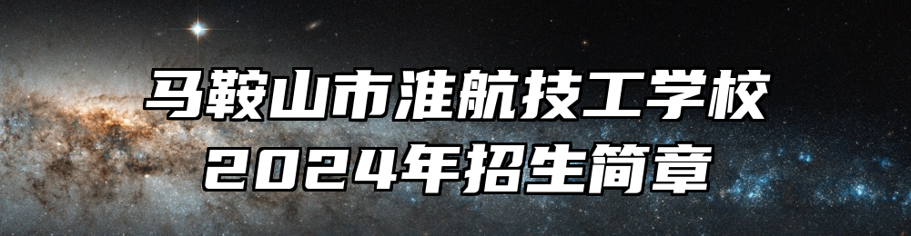 马鞍山市淮航技工学校2024年招生简章