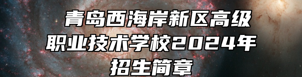  青岛西海岸新区高级职业技术学校2024年招生简章