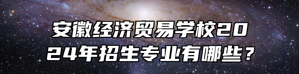 安徽经济贸易学校2024年招生专业有哪些？