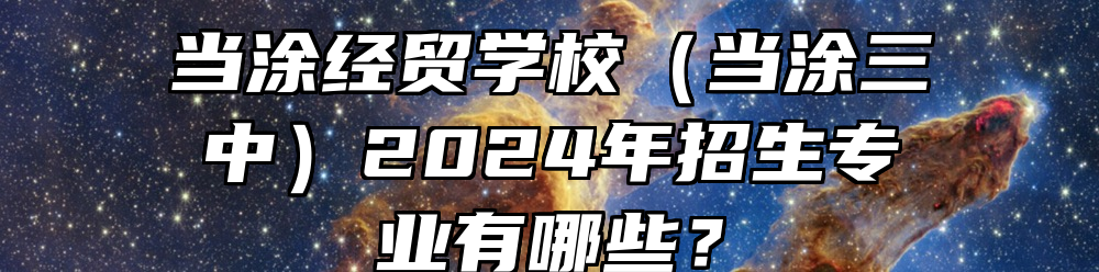 当涂经贸学校（当涂三中）2024年招生专业有哪些？