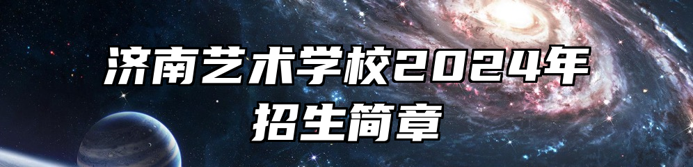 济南艺术学校2024年招生简章
