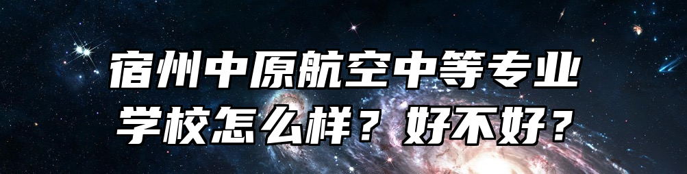 宿州中原航空中等专业学校怎么样？好不好？